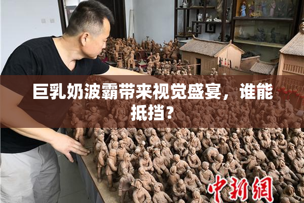 巨乳奶波霸带来视觉盛宴，谁能抵挡？