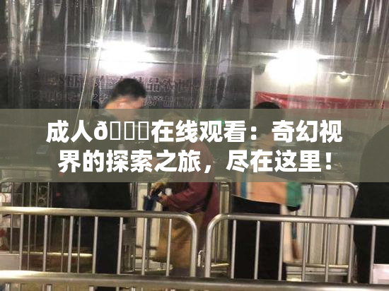 成人🔞在线观看：奇幻视界的探索之旅，尽在这里！