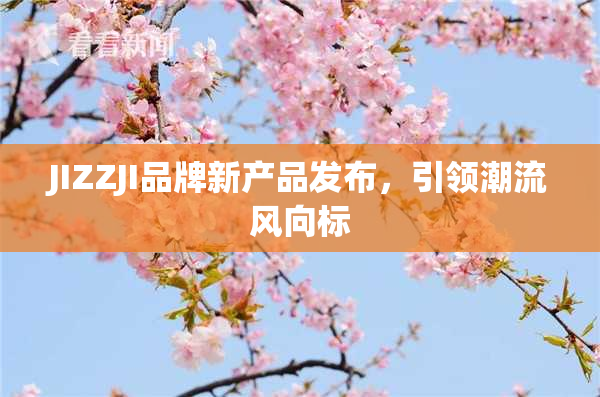 JIZZJI品牌新产品发布，引领潮流风向标