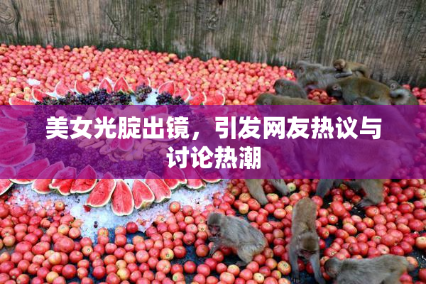 美女光腚出镜，引发网友热议与讨论热潮