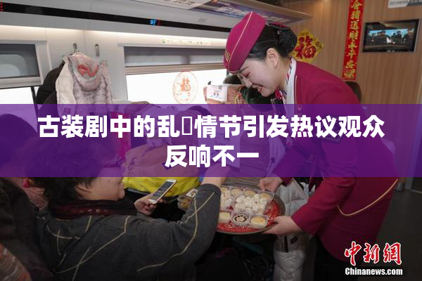 古装剧中的乱婬情节引发热议观众反响不一