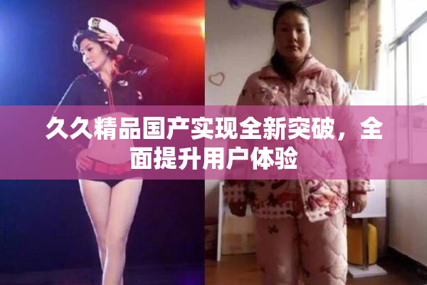 久久精品国产实现全新突破，全面提升用户体验