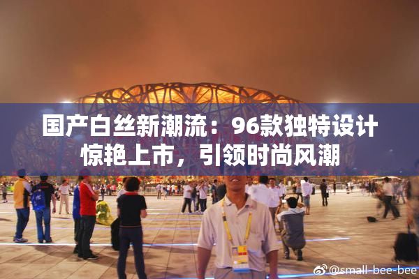 国产白丝新潮流：96款独特设计惊艳上市，引领时尚风潮