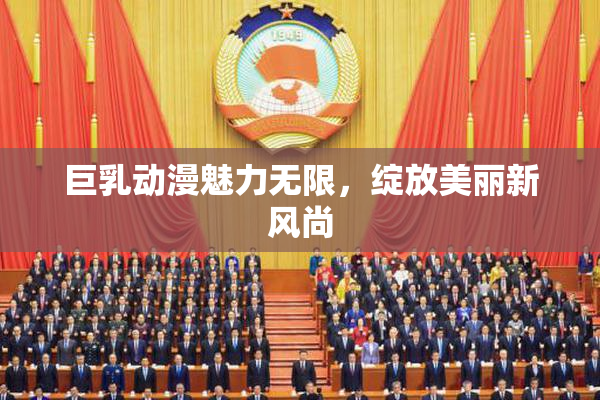 巨乳动漫魅力无限，绽放美丽新风尚