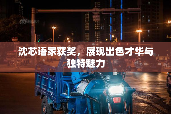 沈芯语家获奖，展现出色才华与独特魅力