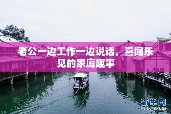 老公一边工作一边说话，喜闻乐见的家庭趣事