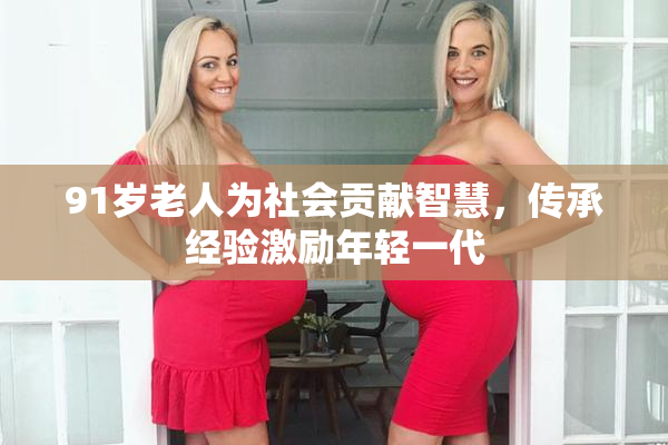 91岁老人为社会贡献智慧，传承经验激励年轻一代
