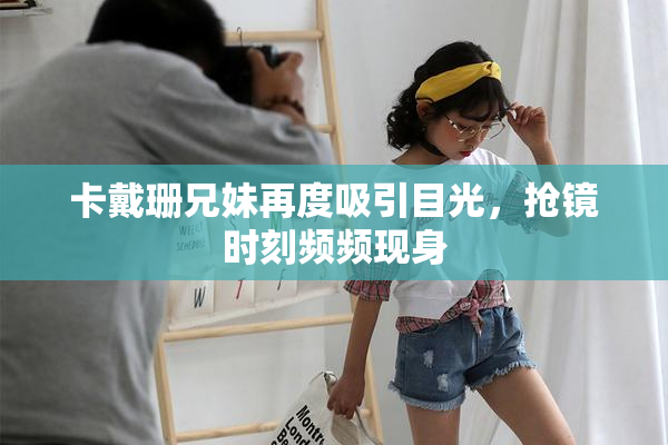 卡戴珊兄妹再度吸引目光，抢镜时刻频频现身