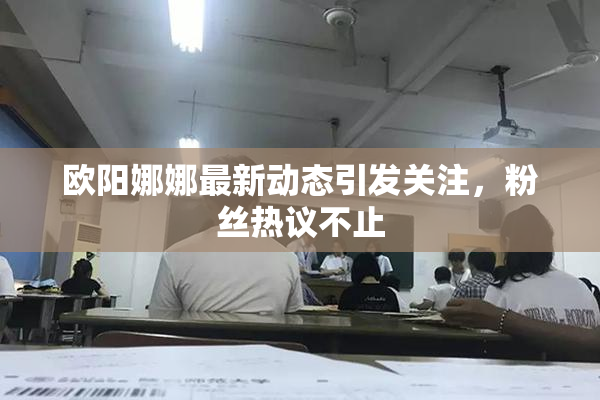欧阳娜娜最新动态引发关注，粉丝热议不止