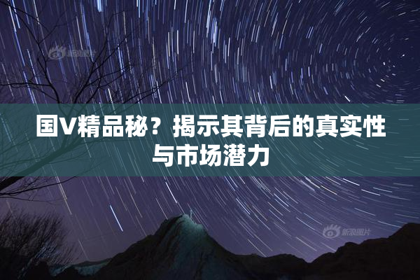 国V精品秘？揭示其背后的真实性与市场潜力