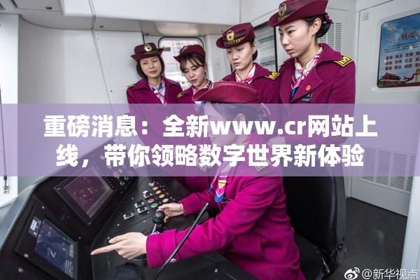 重磅消息：全新www.cr网站上线，带你领略数字世界新体验