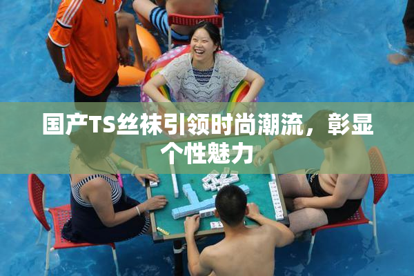 国产TS丝袜引领时尚潮流，彰显个性魅力
