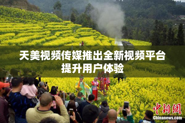 天美视频传媒推出全新视频平台提升用户体验