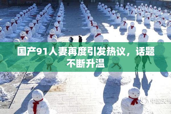 国产91人妻再度引发热议，话题不断升温