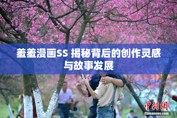 羞羞漫画SS 揭秘背后的创作灵感与故事发展