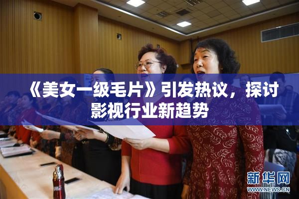 《美女一级毛片》引发热议，探讨影视行业新趋势