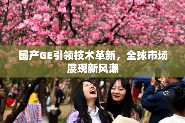 国产GE引领技术革新，全球市场展现新风潮