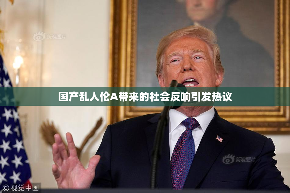 国产乱人伦A带来的社会反响引发热议
