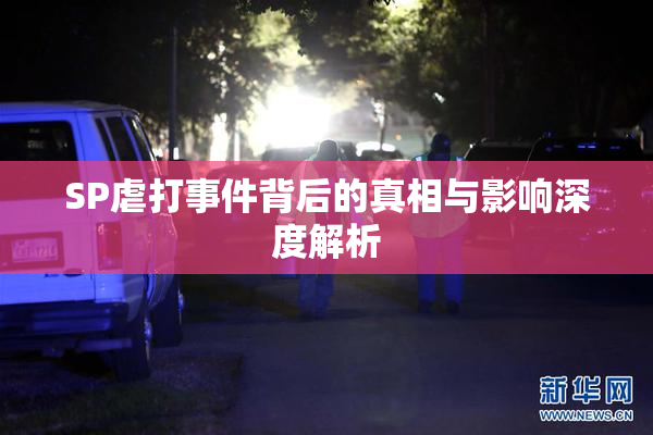 SP虐打事件背后的真相与影响深度解析
