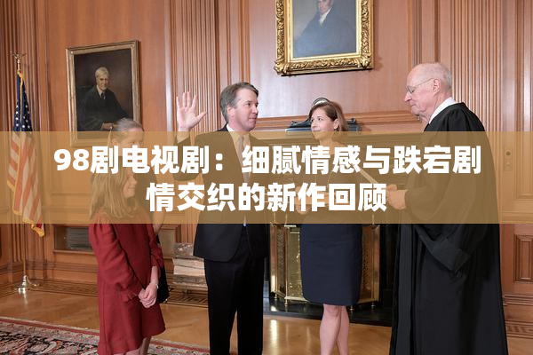 98剧电视剧：细腻情感与跌宕剧情交织的新作回顾