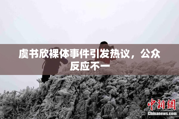 虞书欣裸体事件引发热议，公众反应不一