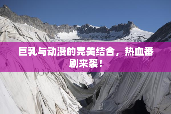 巨乳与动漫的完美结合，热血番剧来袭！