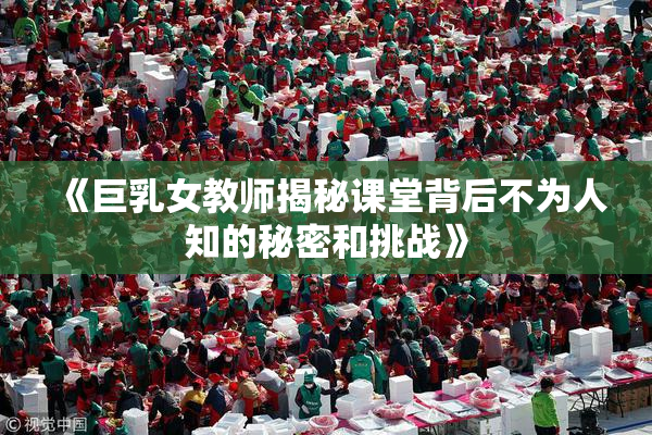 《巨乳女教师揭秘课堂背后不为人知的秘密和挑战》