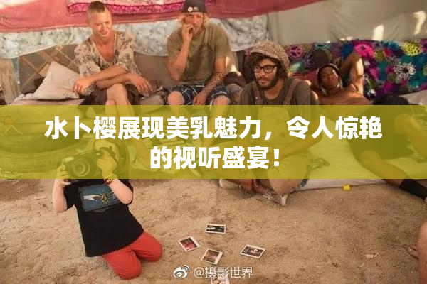 水卜樱展现美乳魅力，令人惊艳的视听盛宴！