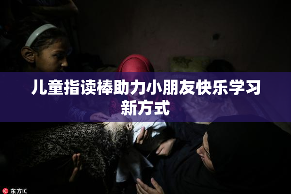 儿童指读棒助力小朋友快乐学习新方式