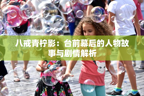 八戒青柠影：台前幕后的人物故事与剧情解析