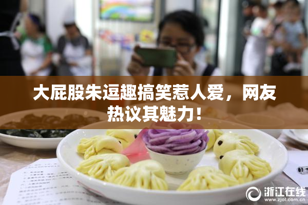 大屁股朱逗趣搞笑惹人爱，网友热议其魅力！