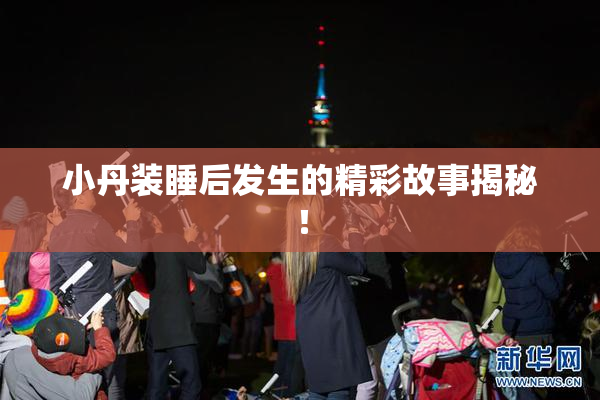 小丹装睡后发生的精彩故事揭秘！