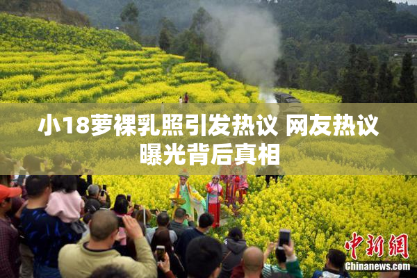小18萝裸乳照引发热议 网友热议曝光背后真相