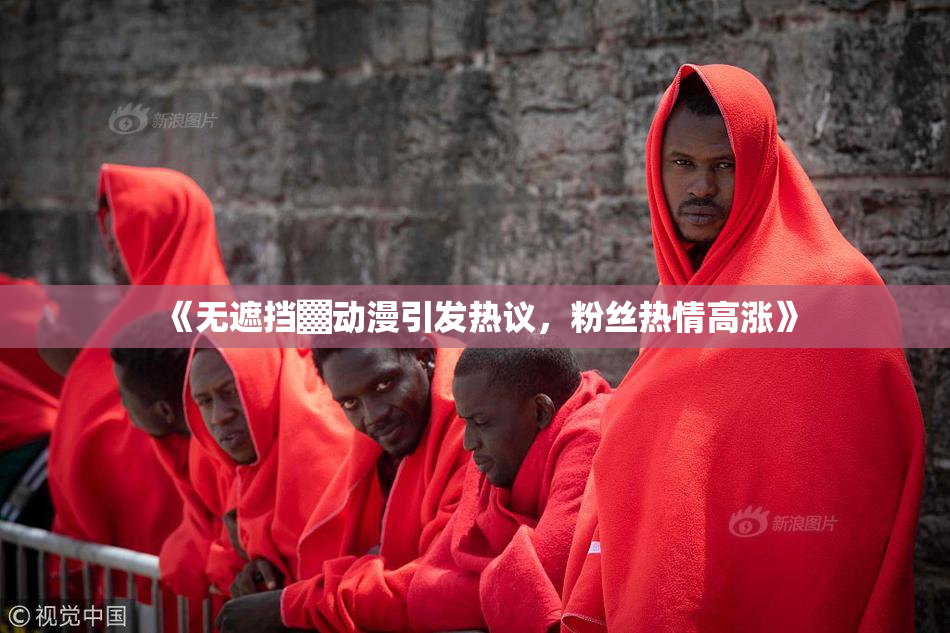《无遮挡▓动漫引发热议，粉丝热情高涨》