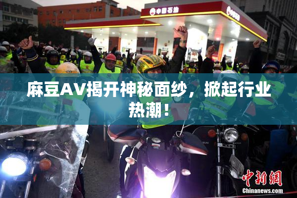 麻豆AV揭开神秘面纱，掀起行业热潮！