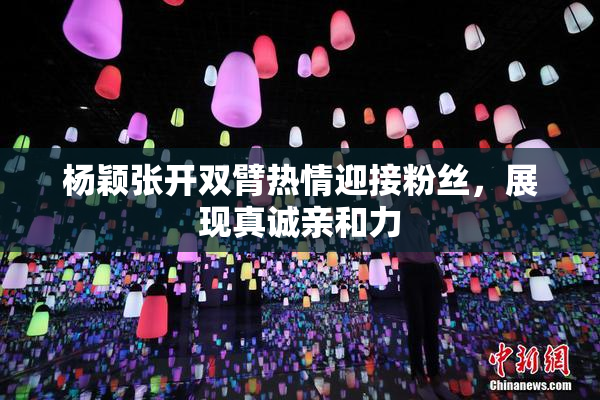 杨颖张开双臂热情迎接粉丝，展现真诚亲和力