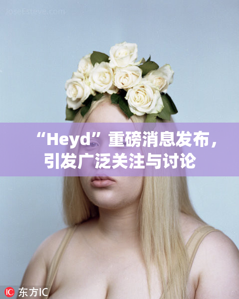 “Heyd”重磅消息发布，引发广泛关注与讨论