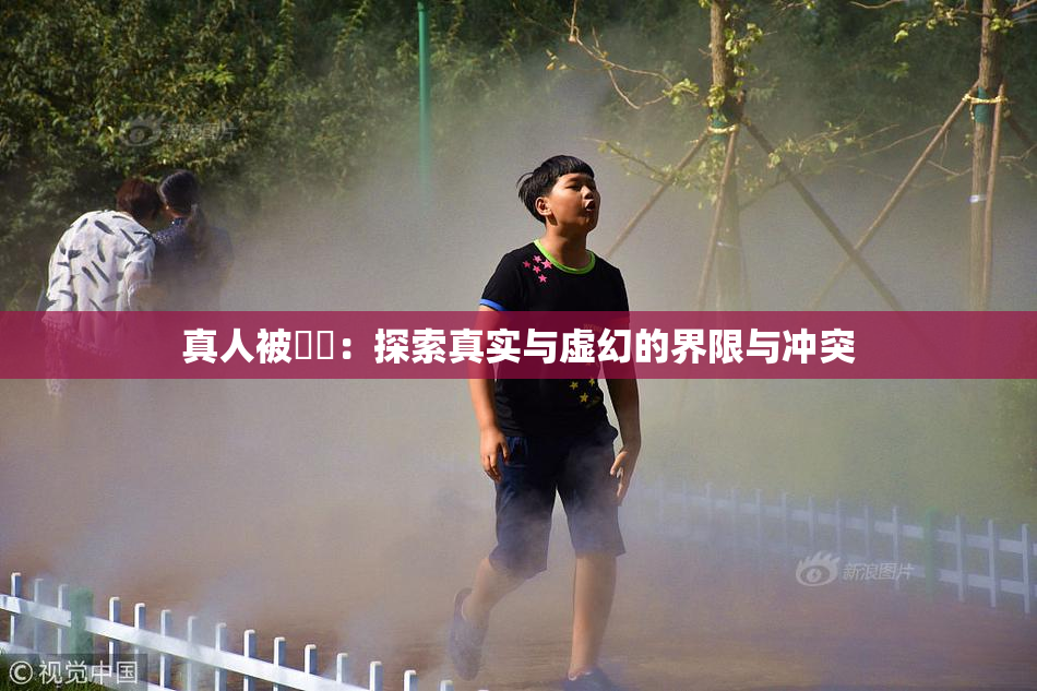 真人被❌‌：探索真实与虚幻的界限与冲突