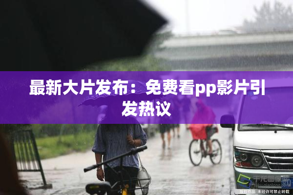 最新大片发布：免费看pp影片引发热议