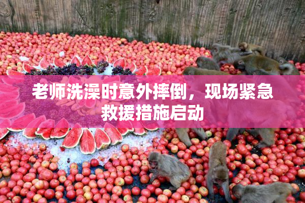 老师洗澡时意外摔倒，现场紧急救援措施启动