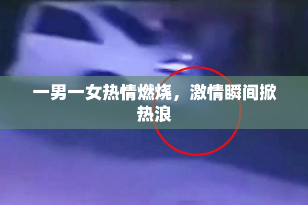 一男一女热情燃烧，激情瞬间掀热浪