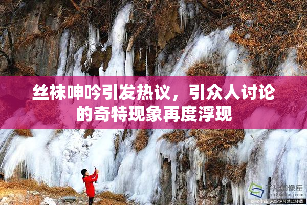 丝袜呻吟引发热议，引众人讨论的奇特现象再度浮现