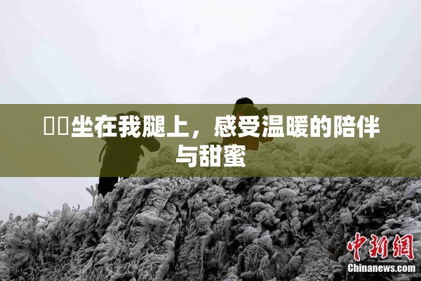 妺妺坐在我腿上，感受温暖的陪伴与甜蜜