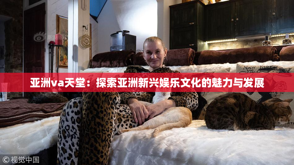 亚洲va天堂：探索亚洲新兴娱乐文化的魅力与发展