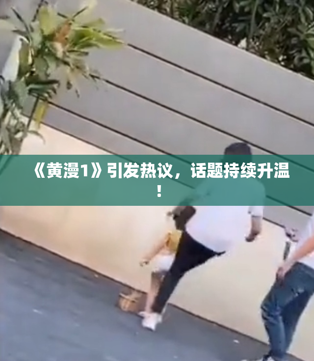 《黄漫1》引发热议，话题持续升温！