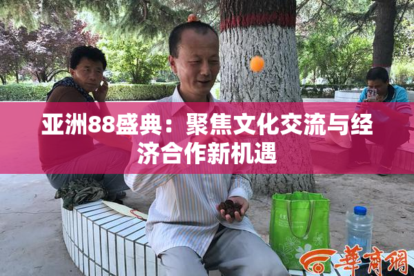 亚洲88盛典：聚焦文化交流与经济合作新机遇