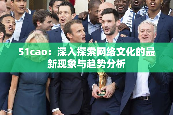 51cao：深入探索网络文化的最新现象与趋势分析