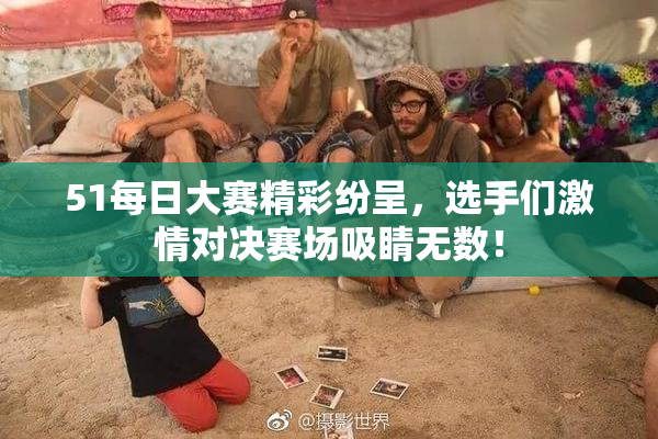 51每日大赛精彩纷呈，选手们激情对决赛场吸睛无数！