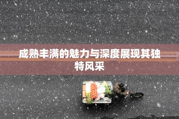 成熟丰满的魅力与深度展现其独特风采