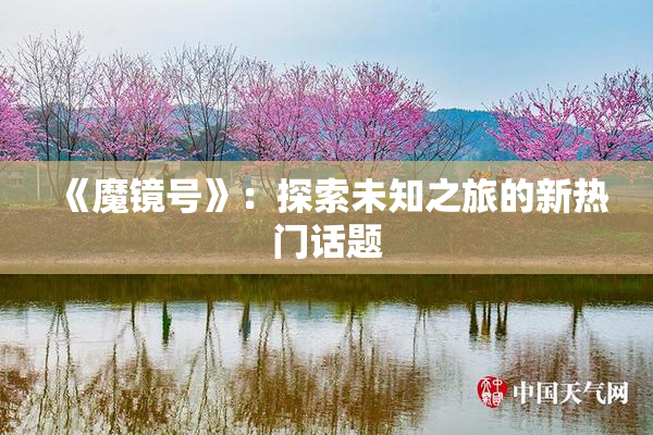 《魔镜号》：探索未知之旅的新热门话题